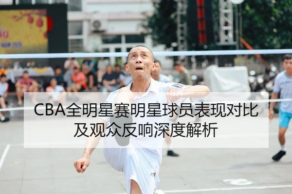 CBA全明星赛明星球员表现对比及观众反响深度解析
